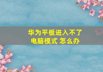 华为平板进入不了电脑模式 怎么办